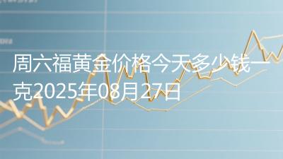 周六福黄金价格今天多少钱一克2025年08月27日