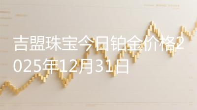 吉盟珠宝今日铂金价格2025年12月31日