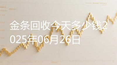 金条回收今天多少钱2025年06月26日