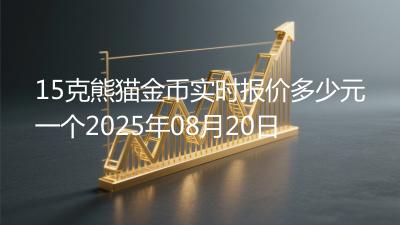 15克熊猫金币实时报价多少元一个2025年08月20日