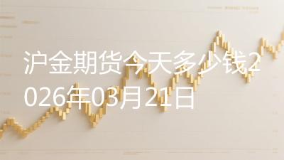沪金期货今天多少钱2026年03月21日