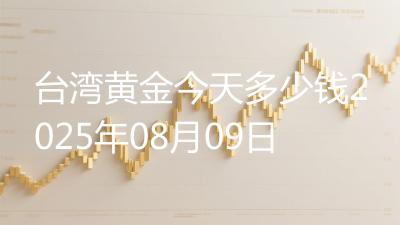 台湾黄金今天多少钱2025年08月09日