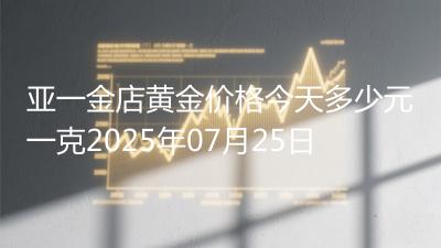 亚一金店黄金价格今天多少元一克2025年07月25日