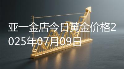 亚一金店今日黄金价格2025年07月09日