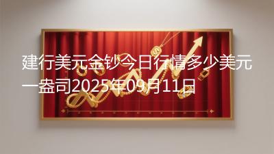 建行美元金钞今日行情多少美元一盎司2025年09月11日