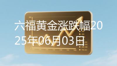 六福黄金涨跌幅2025年06月03日