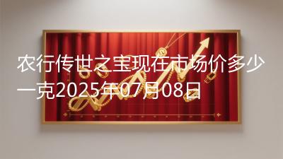 农行传世之宝现在市场价多少一克2025年07月08日