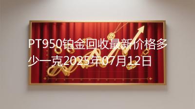PT950铂金回收最新价格多少一克2025年07月12日