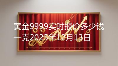 黄金9999实时报价多少钱一克2025年12月13日
