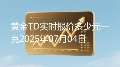 黄金TD实时报价多少元一克2025年07月04日