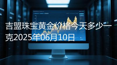 吉盟珠宝黄金价格今天多少一克2025年06月10日