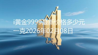 i黄金9999最新价格多少元一克2026年02月08日