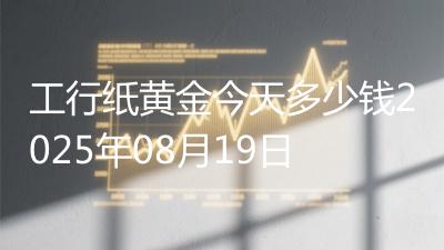 工行纸黄金今天多少钱2025年08月19日