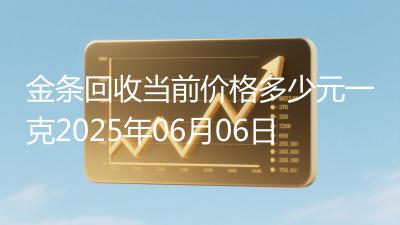 金条回收当前价格多少元一克2025年06月06日