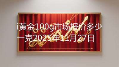 i黄金100g市场报价多少一克2025年11月27日