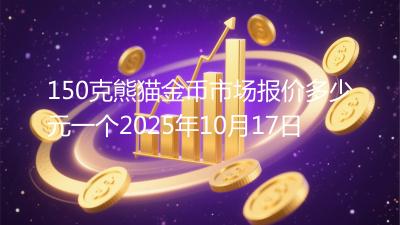 150克熊猫金币市场报价多少元一个2025年10月17日