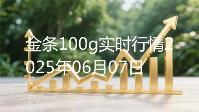 金条100g实时行情2025年06月07日