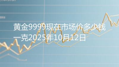 黄金9999现在市场价多少钱一克2025年10月12日