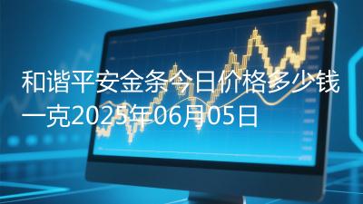 和谐平安金条今日价格多少钱一克2025年06月05日