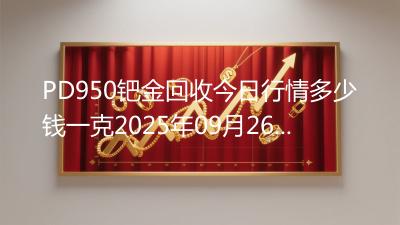PD950钯金回收今日行情多少钱一克2025年09月26日