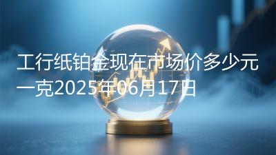 工行纸铂金现在市场价多少元一克2025年06月17日