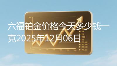 六福铂金价格今天多少钱一克2025年12月06日