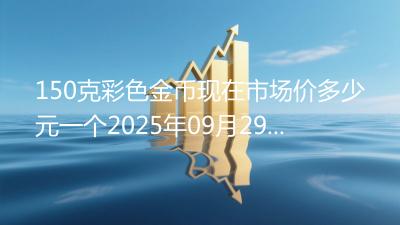 150克彩色金币现在市场价多少元一个2025年09月29日