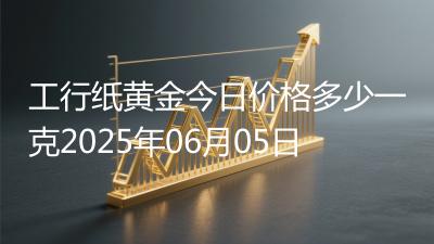 工行纸黄金今日价格多少一克2025年06月05日