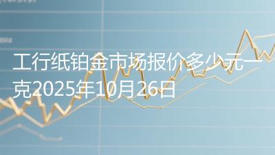 工行纸铂金市场报价多少元一克2025年10月26日
