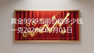 黄金9999当前价格多少钱一克2026年03月01日
