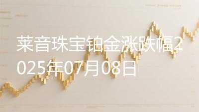 莱音珠宝铂金涨跌幅2025年07月08日