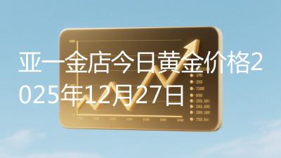 亚一金店今日黄金价格2025年12月27日