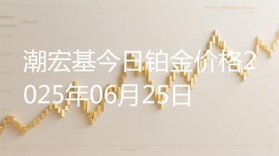 潮宏基今日铂金价格2025年06月25日
