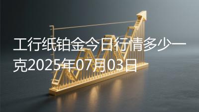工行纸铂金今日行情多少一克2025年07月03日