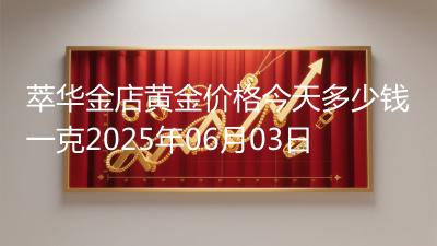 萃华金店黄金价格今天多少钱一克2025年06月03日