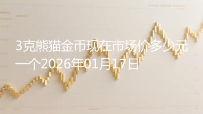 3克熊猫金币现在市场价多少元一个2026年01月17日