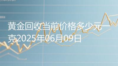 黄金回收当前价格多少元一克2025年06月09日