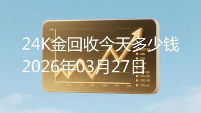 24K金回收今天多少钱2026年03月27日