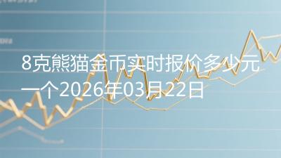 8克熊猫金币实时报价多少元一个2026年03月22日