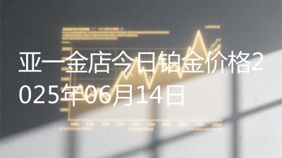 亚一金店今日铂金价格2025年06月14日