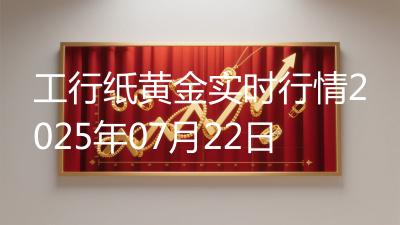 工行纸黄金实时行情2025年07月22日