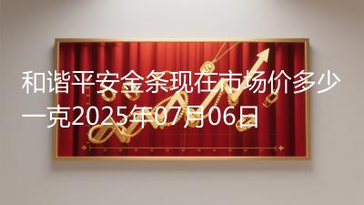 和谐平安金条现在市场价多少一克2025年07月06日