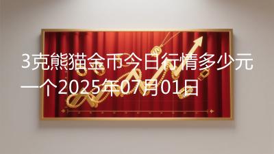 3克熊猫金币今日行情多少元一个2025年07月01日
