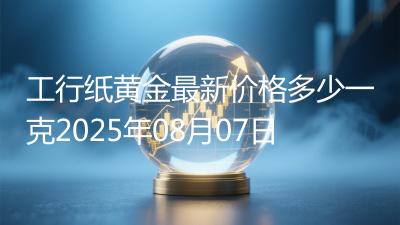 工行纸黄金最新价格多少一克2025年08月07日