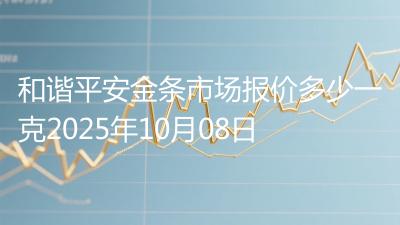 和谐平安金条市场报价多少一克2025年10月08日