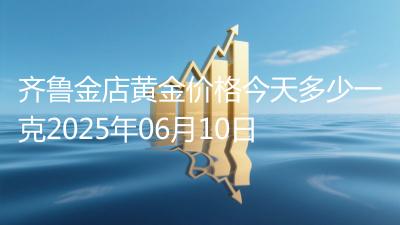 齐鲁金店黄金价格今天多少一克2025年06月10日