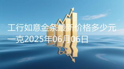 工行如意金条最新价格多少元一克2025年06月06日