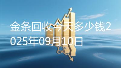 金条回收今天多少钱2025年09月10日