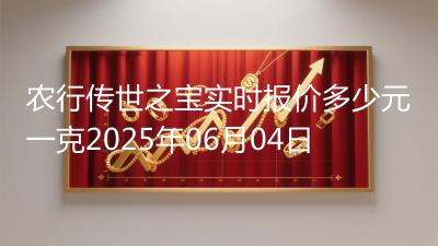 农行传世之宝实时报价多少元一克2025年06月04日