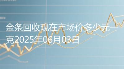 金条回收现在市场价多少元一克2025年06月03日